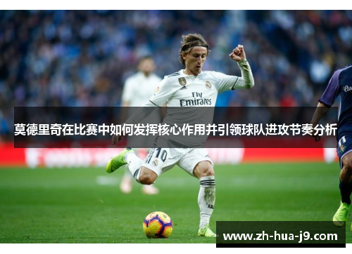 莫德里奇在比赛中如何发挥核心作用并引领球队进攻节奏分析