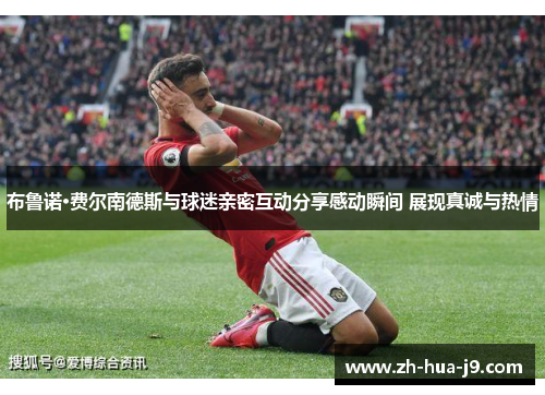 布鲁诺·费尔南德斯与球迷亲密互动分享感动瞬间 展现真诚与热情 布鲁诺·费尔南德斯与球迷亲密互动分享感动瞬间 展现真诚与热情