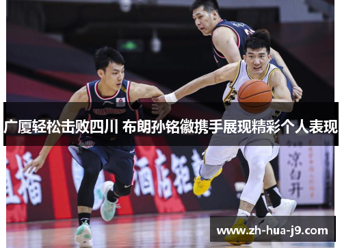广厦轻松击败四川 布朗孙铭徽携手展现精彩个人表现