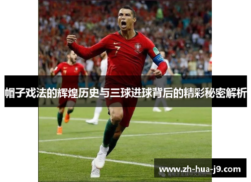 帽子戏法的辉煌历史与三球进球背后的精彩秘密解析 帽子戏法的辉煌历史与三球进球背后的精彩秘密解析