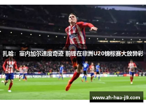 扎哈:塞内加尔速度奇迹 前锋在非洲U20锦标赛大放异彩 扎哈:塞内加尔速度奇迹 前锋在非洲U20锦标赛大放异彩