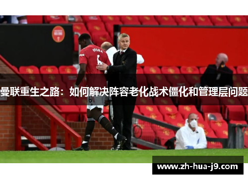 曼联重生之路：如何解决阵容老化战术僵化和管理层问题