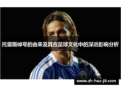托雷斯绰号的由来及其在足球文化中的深远影响分析 托雷斯绰号的由来及其在足球文化中的深远影响分析