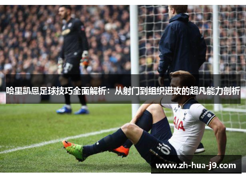 哈里凯恩足球技巧全面解析：从射门到组织进攻的超凡能力剖析