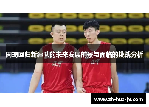 周琦回归新疆队的未来发展前景与面临的挑战分析 周琦回归新疆队的未来发展前景与面临的挑战分析