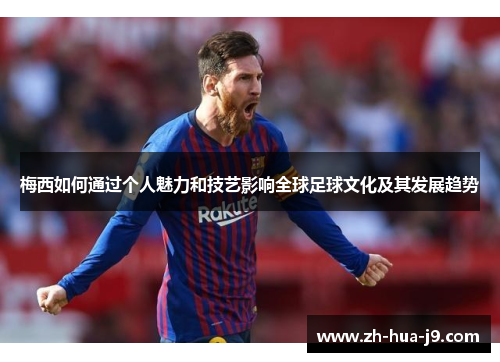 梅西如何通过个人魅力和技艺影响全球足球文化及其发展趋势