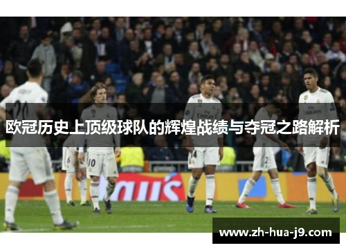 欧冠历史上顶级球队的辉煌战绩与夺冠之路解析