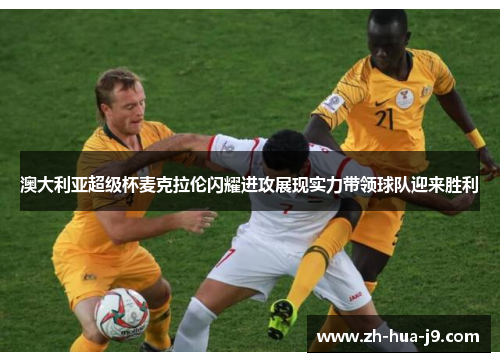 澳大利亚超级杯麦克拉伦闪耀进攻展现实力带领球队迎来胜利