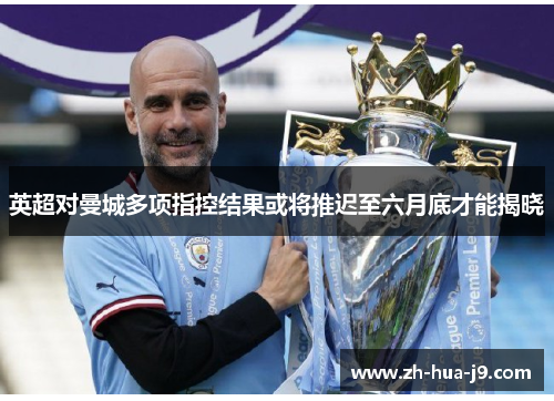 英超对曼城多项指控结果或将推迟至六月底才能揭晓