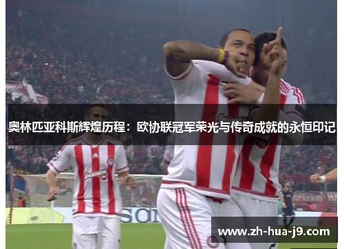 奥林匹亚科斯辉煌历程:欧协联冠军荣光与传奇成就的永恒印记 奥林匹亚科斯辉煌历程:欧协联冠军荣光与传奇成就的永恒印记
