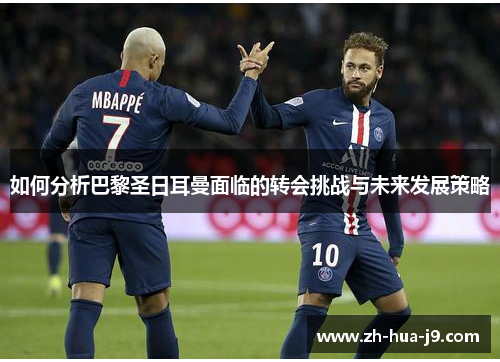 如何分析巴黎圣日耳曼面临的转会挑战与未来发展策略
