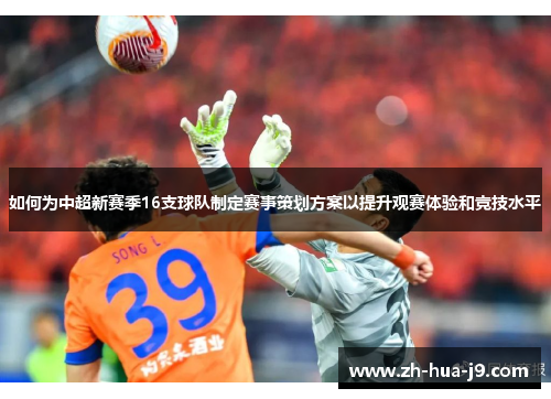 如何为中超新赛季16支球队制定赛事策划方案以提升观赛体验和竞技水平 如何为中超新赛季16支球队制定赛事策划方案以提升观赛体验和竞技水平