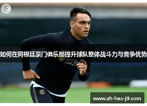 如何在阿根廷豪门俱乐部提升球队整体战斗力与竞争优势