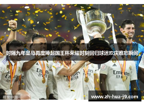 时隔九年皇马再度捧起国王杯荣耀时刻回归球迷欢庆难忘瞬间