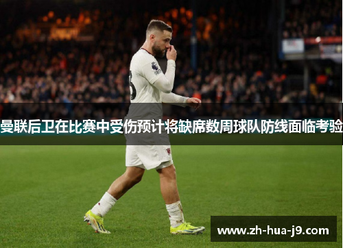 曼联后卫在比赛中受伤预计将缺席数周球队防线面临考验