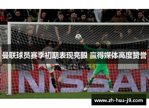 曼联球员赛季初期表现亮眼 赢得媒体高度赞誉