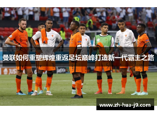 曼联如何重塑辉煌重返足坛巅峰打造新一代霸主之路