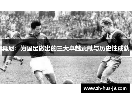 桑尼：为国足做出的三大卓越贡献与历史性成就