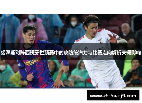 努涅斯对阵西班牙世预赛中的攻防统治力与比赛走向解析关键影响