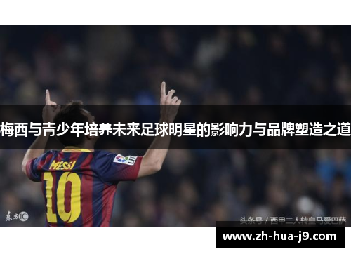 梅西与青少年培养未来足球明星的影响力与品牌塑造之道