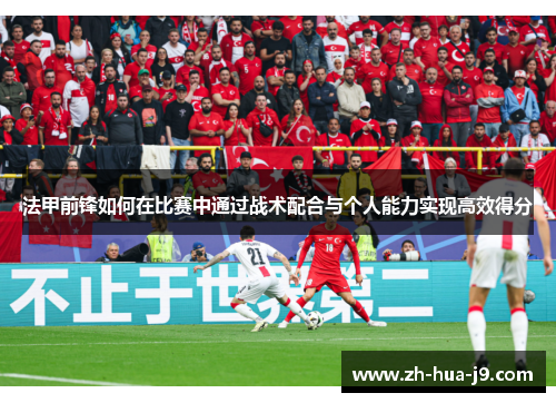 法甲前锋如何在比赛中通过战术配合与个人能力实现高效得分 法甲前锋如何在比赛中通过战术配合与个人能力实现高效得分