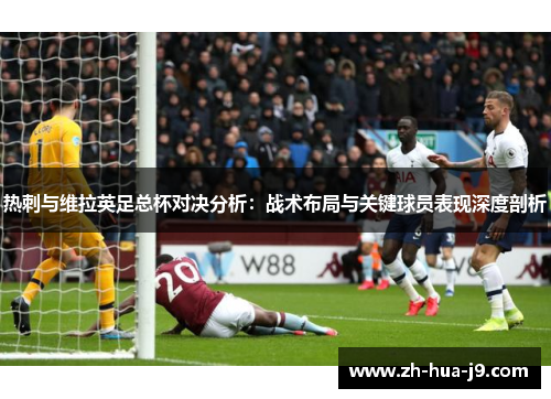 热刺与维拉英足总杯对决分析:战术布局与关键球员表现深度剖析 热刺与维拉英足总杯对决分析:战术布局与关键球员表现深度剖析