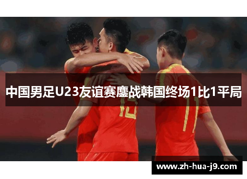 中国男足U23友谊赛鏖战韩国终场1比1平局