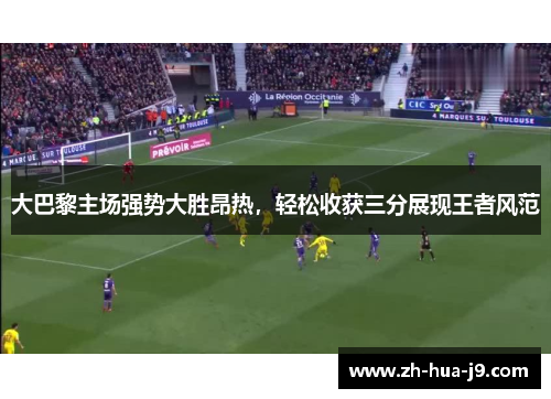 大巴黎主场强势大胜昂热,轻松收获三分展现王者风范 大巴黎主场强势大胜昂热,轻松收获三分展现王者风范