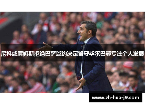尼科威廉姆斯拒绝巴萨邀约决定留守毕尔巴鄂专注个人发展 尼科威廉姆斯拒绝巴萨邀约决定留守毕尔巴鄂专注个人发展