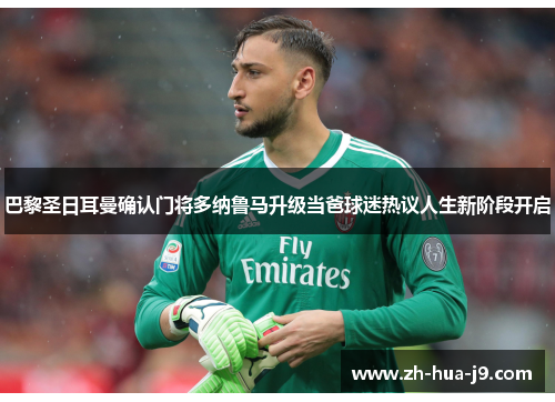 巴黎圣日耳曼确认门将多纳鲁马升级当爸球迷热议人生新阶段开启 巴黎圣日耳曼确认门将多纳鲁马升级当爸球迷热议人生新阶段开启