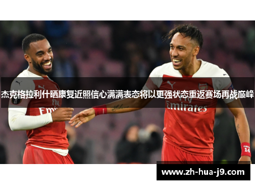 杰克格拉利什晒康复近照信心满满表态将以更强状态重返赛场再战巅峰