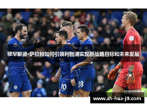 穆罕默德·萨拉赫如何引领利物浦实现新战略目标和未来发展 穆罕默德·萨拉赫如何引领利物浦实现新战略目标和未来发展