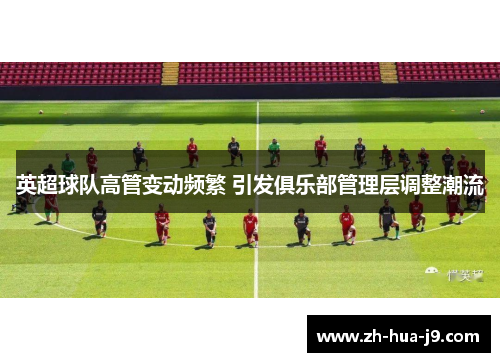 英超球队高管变动频繁 引发俱乐部管理层调整潮流