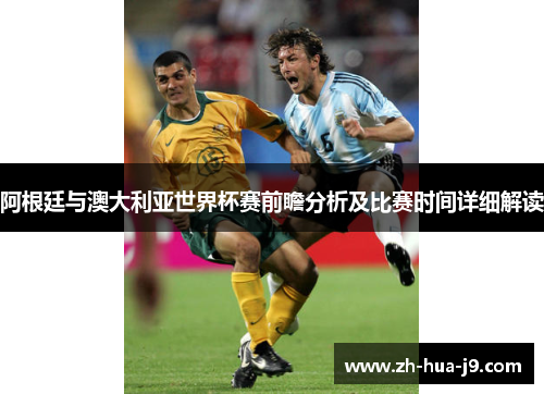 阿根廷与澳大利亚世界杯赛前瞻分析及比赛时间详细解读 阿根廷与澳大利亚世界杯赛前瞻分析及比赛时间详细解读