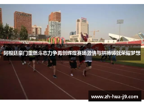 阿根廷豪门重燃斗志力争再创辉煌赛场激情与拼搏铸就荣耀梦想
