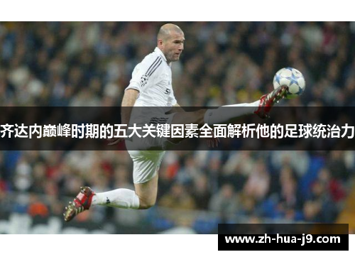 齐达内巅峰时期的五大关键因素全面解析他的足球统治力