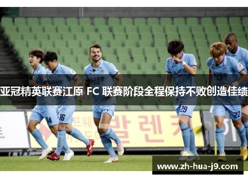 亚冠精英联赛江原 FC 联赛阶段全程保持不败创造佳绩 亚冠精英联赛江原 FC 联赛阶段全程保持不败创造佳绩